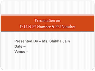 Presented By – Ms. Shikha Jain
Date –
Venue -
Presentation on
D-U-N-S® Number & FEI Number
 