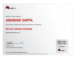 Red Hat,Inc. hereby certiﬁes that
ABHISHEK GUPTA
has successfully completed all the program requirements and is certiﬁed as a
RED HAT CERTIFIED ENGINEER
Red Hat Enterprise Linux 7
RANDOLPH. R. RUSSELL
DIRECTOR, GLOBAL CERTIFICATION PROGRAMS
2016-10-24 - CERTIFICATE NUMBER: 160-041-513
Copyright (c) 2010 Red Hat, Inc. All rights reserved. Red Hat is a registered trademark of Red Hat, Inc. Verify this certiﬁcate number at http://www.redhat.com/training/certiﬁcation/verify
 