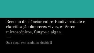 Resumo de ciências sobre-Biodiversidade e
classiﬁcação dos seres vivos, e- Seres
microscópicos, fungos e algas.
Saia daqui sem nenhuma dúvida!!!
 