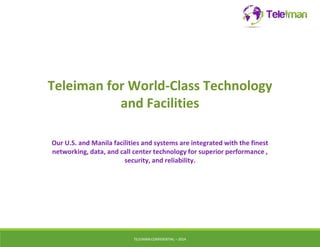 Teleiman for World-Class Technology 
and Facilities 
Our U.S. and Manila facilities and systems are integrated with the finest 
networking, data, and call center technology for superior performance , 
security, and reliability. 
TELEIMANCONFIDENTIAL – 2014 
 