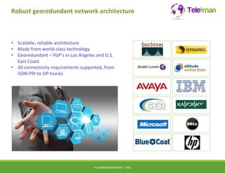 Robust georedundant network architecture 
• Scalable, reliable architecture 
• Made from world-class technology 
• Georedundant – PoP’s in Los Angeles and U.S. 
East Coast 
• All connectivity requirements supported, from 
ISDN PRI to SIP trunks 
TELEIMANCONFIDENTIAL – 2014 
 