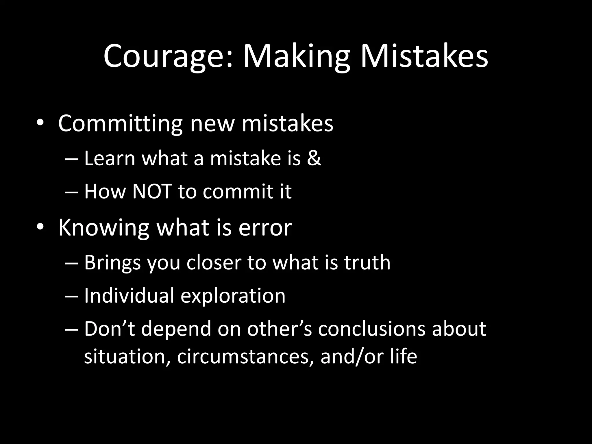 Courage: Making Mistakes
• Committing new mistakes
– Learn what a mistake is &
– How NOT to commit it
• Knowing what is error
– Brings you closer to what is truth
– Individual exploration
– Don’t depend on other’s conclusions about
situation, circumstances, and/or life
 