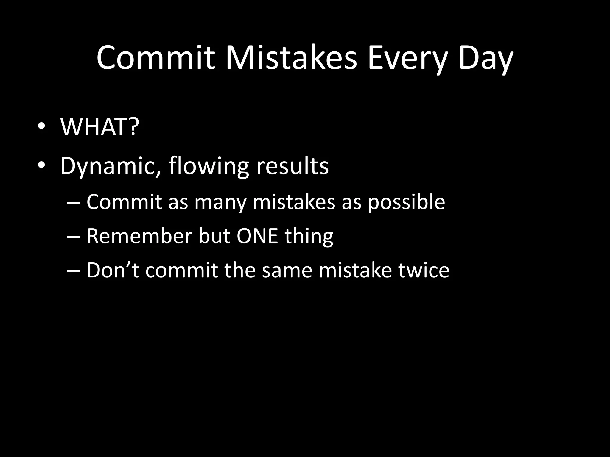Commit Mistakes Every Day
• WHAT?
• Dynamic, flowing results
– Commit as many mistakes as possible
– Remember but ONE thing
– Don’t commit the same mistake twice
 