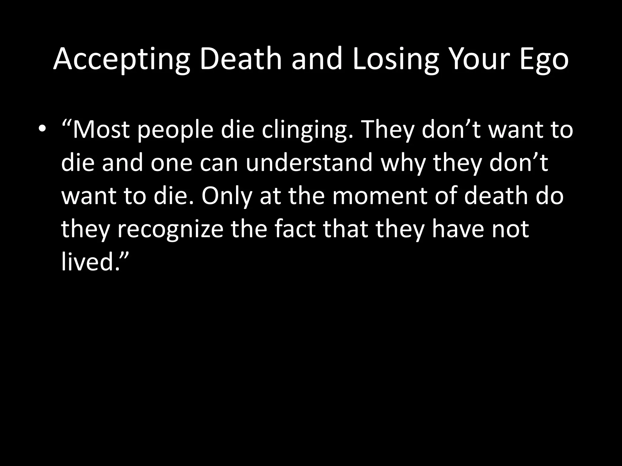 Accepting Death and Losing Your Ego
• “Most people die clinging. They don’t want to
die and one can understand why they don’t
want to die. Only at the moment of death do
they recognize the fact that they have not
lived.”
 