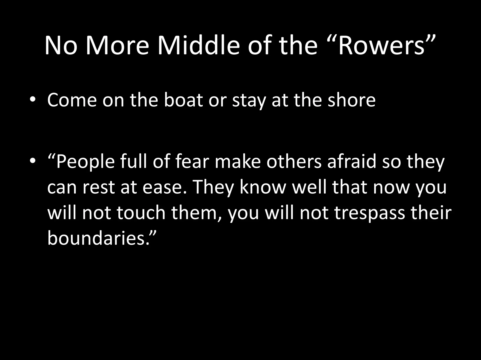 No More Middle of the “Rowers”
• Come on the boat or stay at the shore
• “People full of fear make others afraid so they
can rest at ease. They know well that now you
will not touch them, you will not trespass their
boundaries.”
 