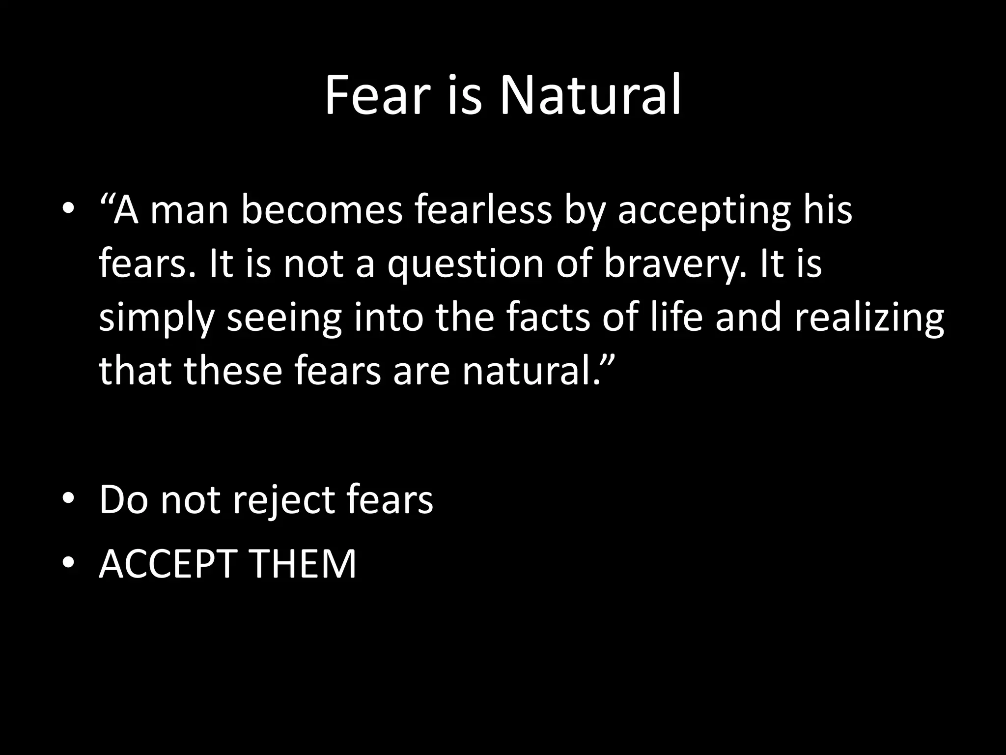 Fear is Natural
• “A man becomes fearless by accepting his
fears. It is not a question of bravery. It is
simply seeing into the facts of life and realizing
that these fears are natural.”
• Do not reject fears
• ACCEPT THEM
 