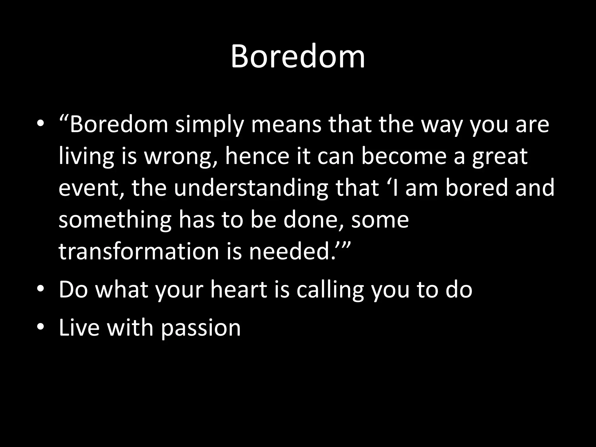 Boredom
• “Boredom simply means that the way you are
living is wrong, hence it can become a great
event, the understanding that ‘I am bored and
something has to be done, some
transformation is needed.’”
• Do what your heart is calling you to do
• Live with passion
 