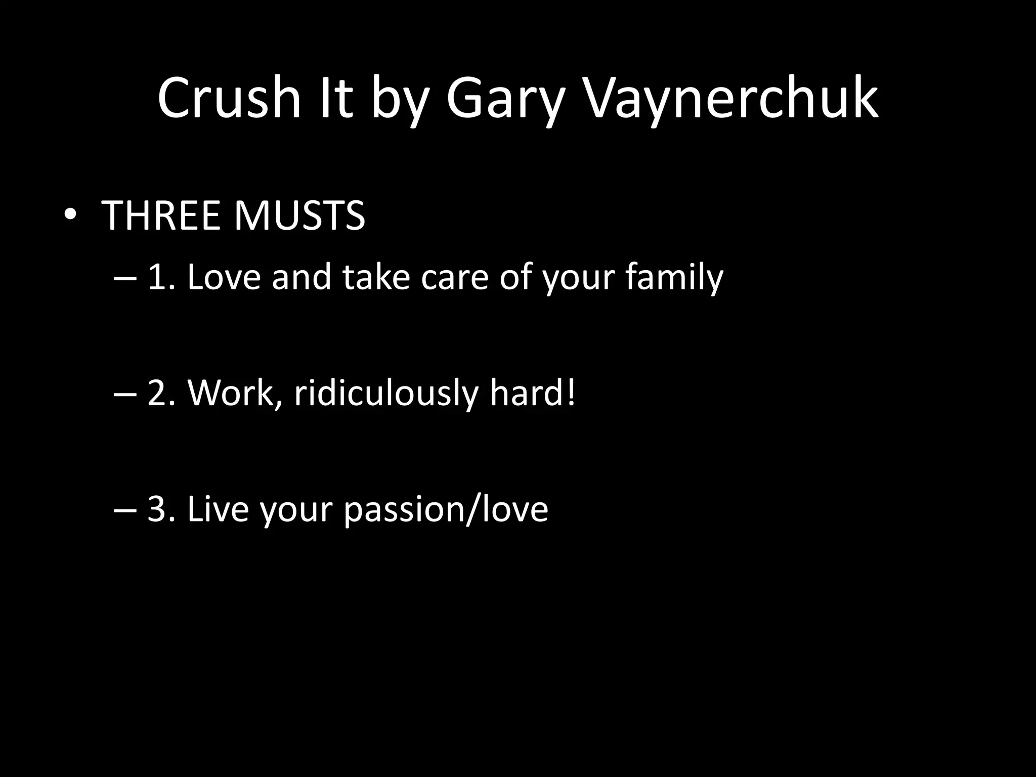 Crush It by Gary Vaynerchuk
• THREE MUSTS
– 1. Love and take care of your family
– 2. Work, ridiculously hard!
– 3. Live your passion/love
 