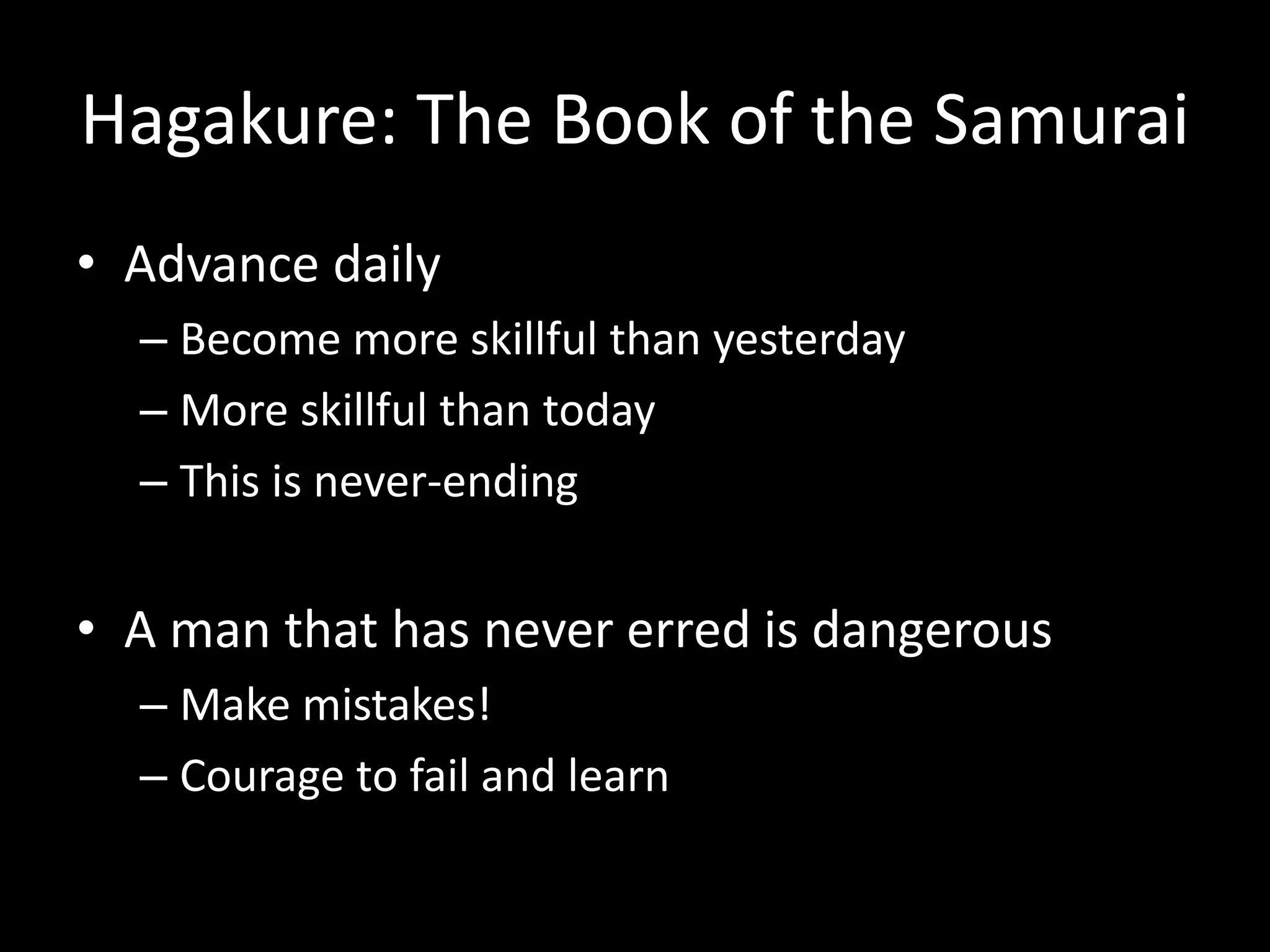 Hagakure: The Book of the Samurai
• Advance daily
– Become more skillful than yesterday
– More skillful than today
– This is never-ending
• A man that has never erred is dangerous
– Make mistakes!
– Courage to fail and learn
 