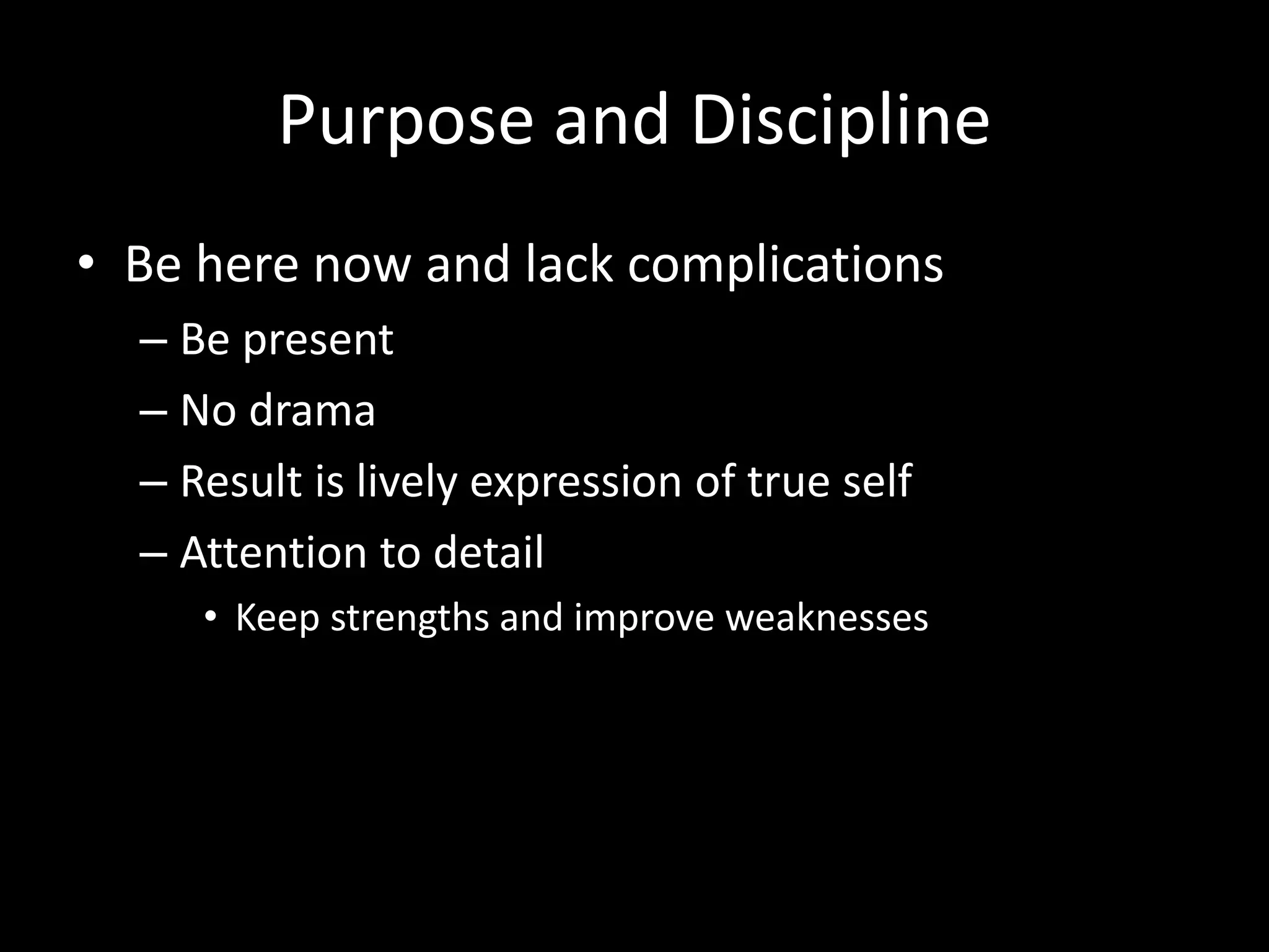 Purpose and Discipline
• Be here now and lack complications
– Be present
– No drama
– Result is lively expression of true self
– Attention to detail
• Keep strengths and improve weaknesses
 