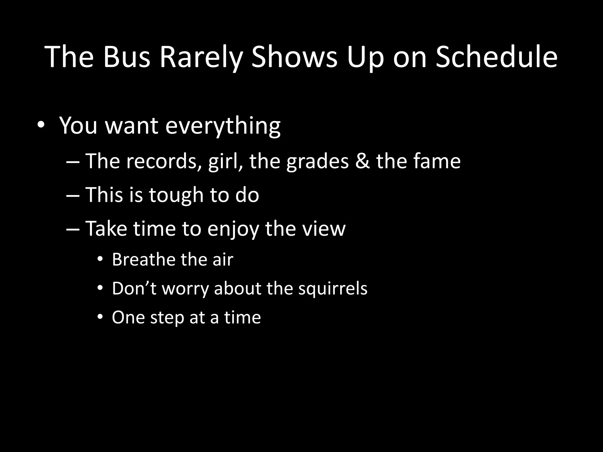 The Bus Rarely Shows Up on Schedule
• You want everything
– The records, girl, the grades & the fame
– This is tough to do
– Take time to enjoy the view
• Breathe the air
• Don’t worry about the squirrels
• One step at a time
 