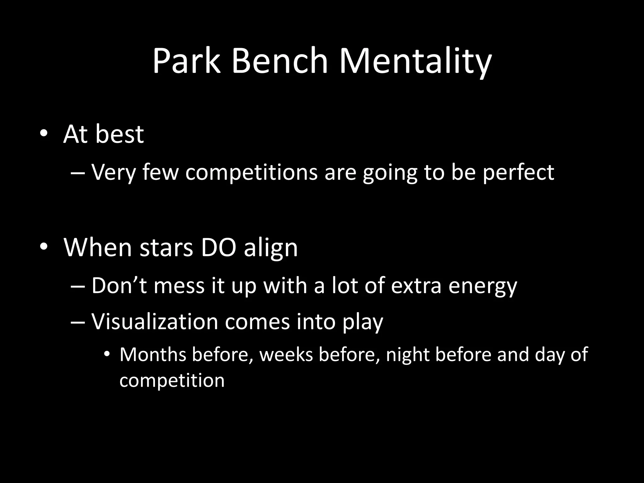 Park Bench Mentality
• At best
– Very few competitions are going to be perfect
• When stars DO align
– Don’t mess it up with a lot of extra energy
– Visualization comes into play
• Months before, weeks before, night before and day of
competition
 