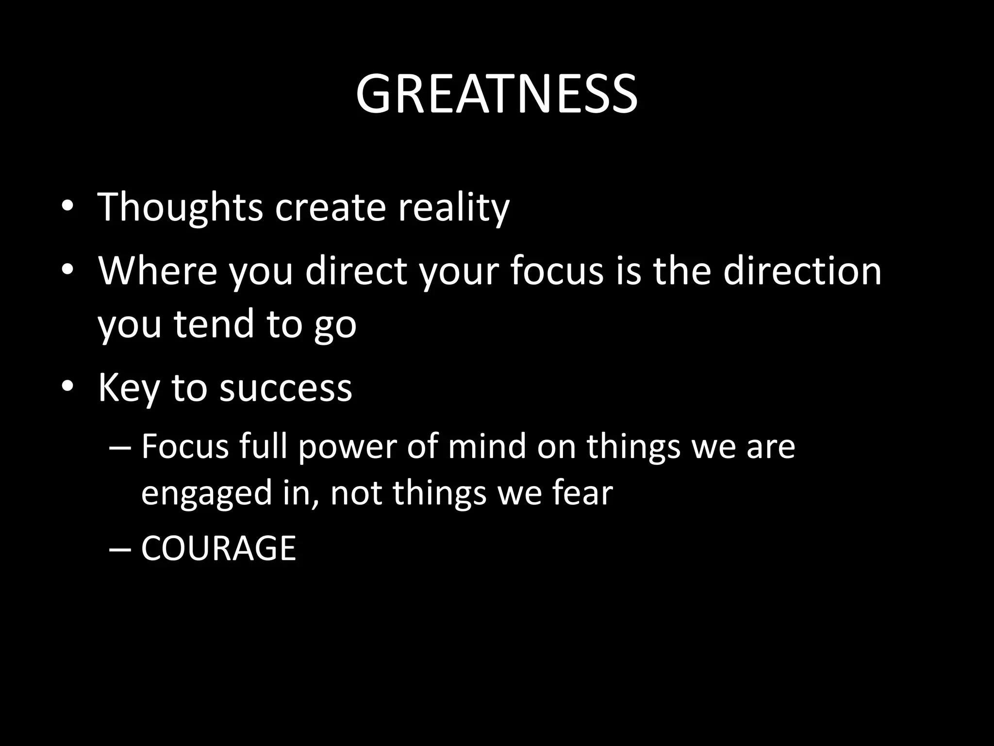 GREATNESS
• Thoughts create reality
• Where you direct your focus is the direction
you tend to go
• Key to success
– Focus full power of mind on things we are
engaged in, not things we fear
– COURAGE
 