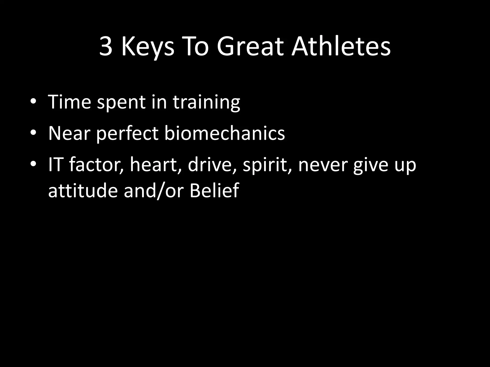 3 Keys To Great Athletes
• Time spent in training
• Near perfect biomechanics
• IT factor, heart, drive, spirit, never give up
attitude and/or Belief
 