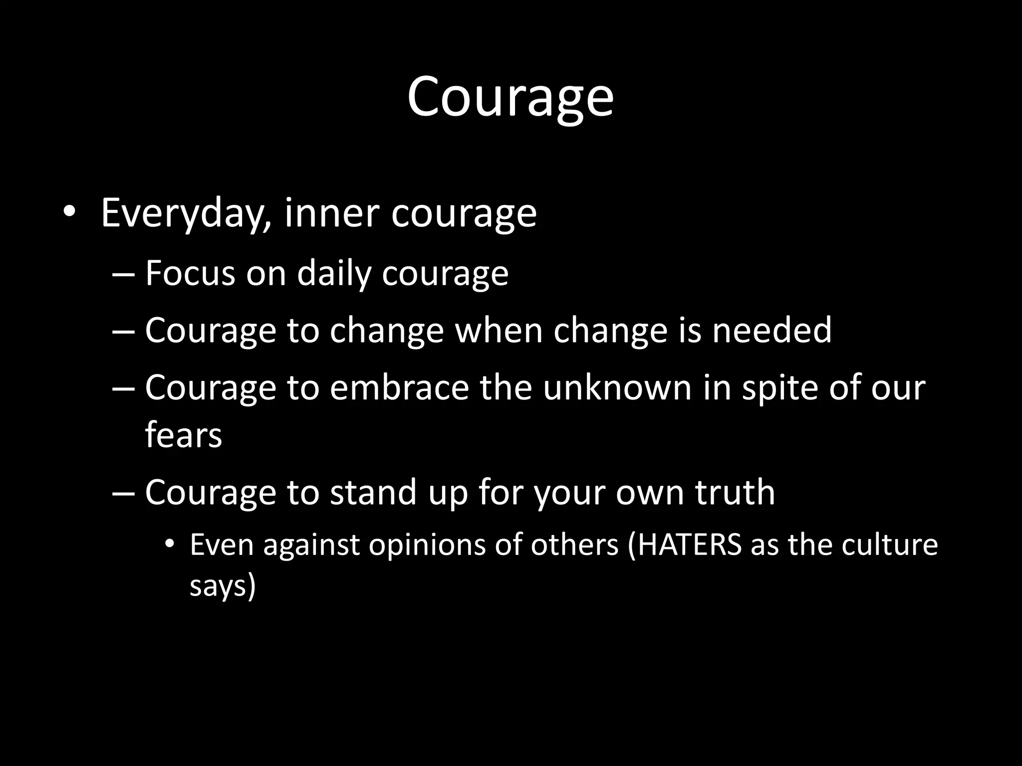 Courage
• Everyday, inner courage
– Focus on daily courage
– Courage to change when change is needed
– Courage to embrace the unknown in spite of our
fears
– Courage to stand up for your own truth
• Even against opinions of others (HATERS as the culture
says)
 