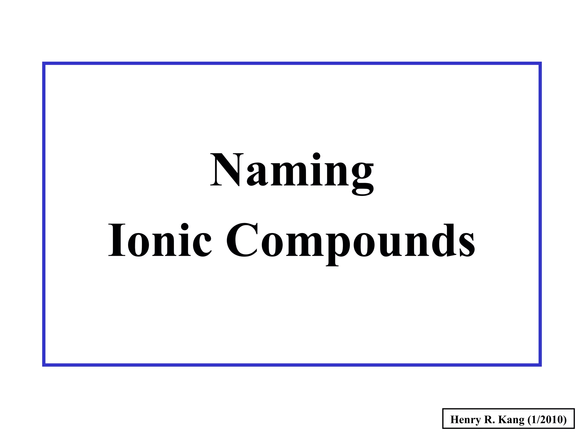 Naming
Ionic Compounds
Henry R. Kang (1/2010)
 