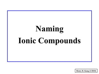 Naming
Ionic Compounds
Henry R. Kang (1/2010)
 
