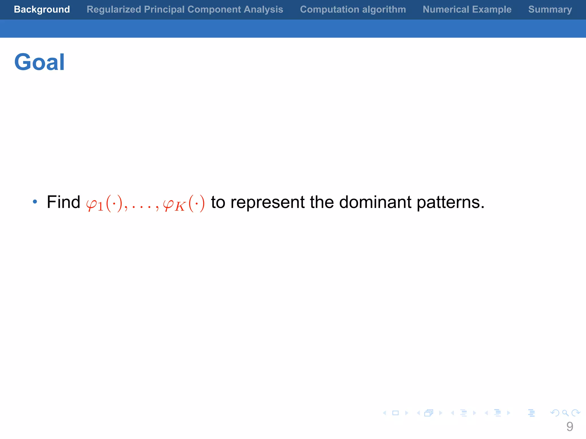.
.
.
.
.
.
.
.
.
.
.
.
.
.
.
.
.
.
.
.
.
.
.
.
.
.
.
.
.
.
.
.
.
.
.
.
.
.
.
.
Background Regularized Principal Component Analysis Computation algorithm Numerical Example Summary
Goal
• Find φ1(·), . . . , φK(·) to represent the dominant patterns.
9
 