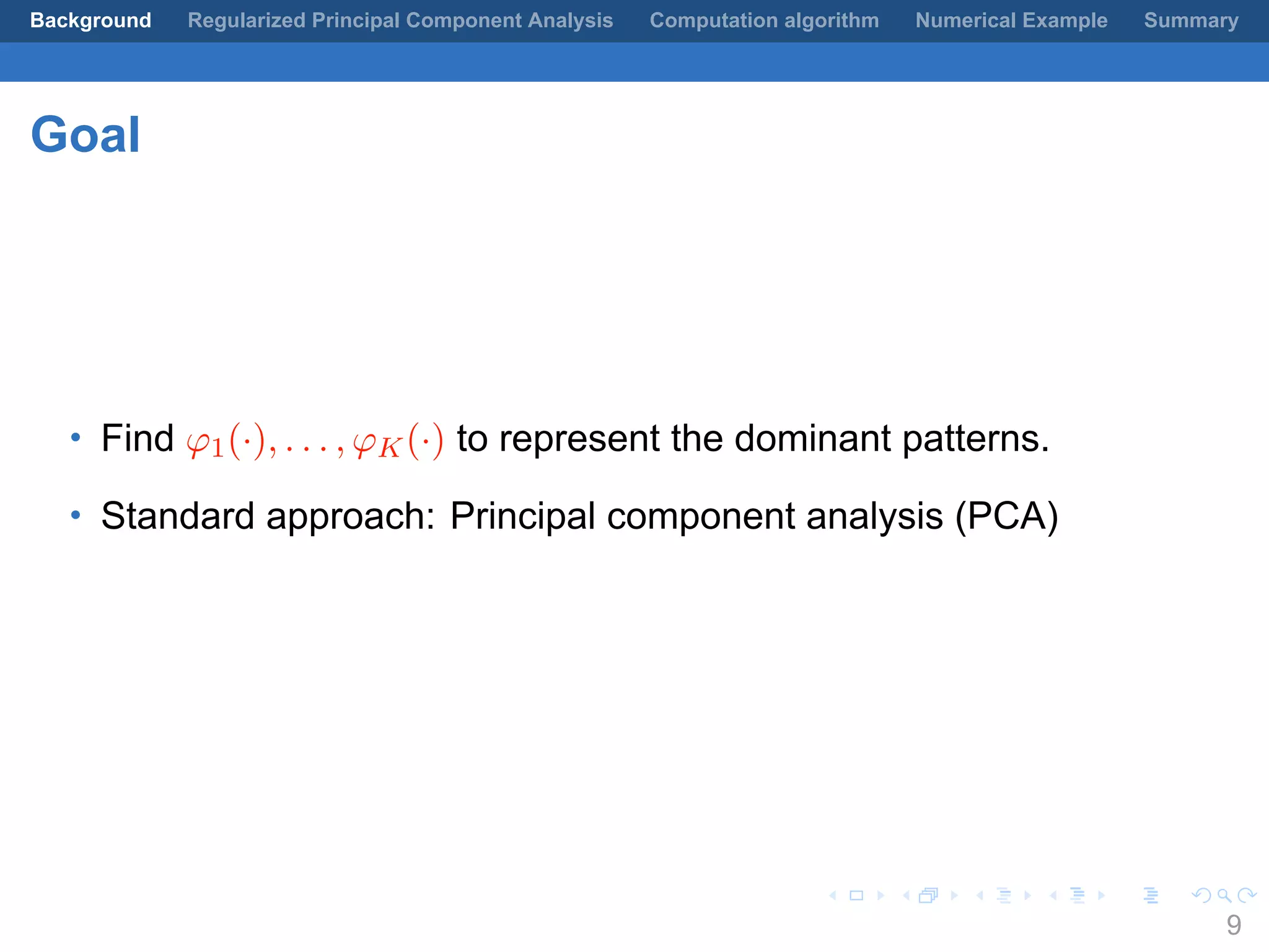 .
.
.
.
.
.
.
.
.
.
.
.
.
.
.
.
.
.
.
.
.
.
.
.
.
.
.
.
.
.
.
.
.
.
.
.
.
.
.
.
Background Regularized Principal Component Analysis Computation algorithm Numerical Example Summary
Goal
• Find φ1(·), . . . , φK(·) to represent the dominant patterns.
• Standard approach: Principal component analysis (PCA)
9
 
