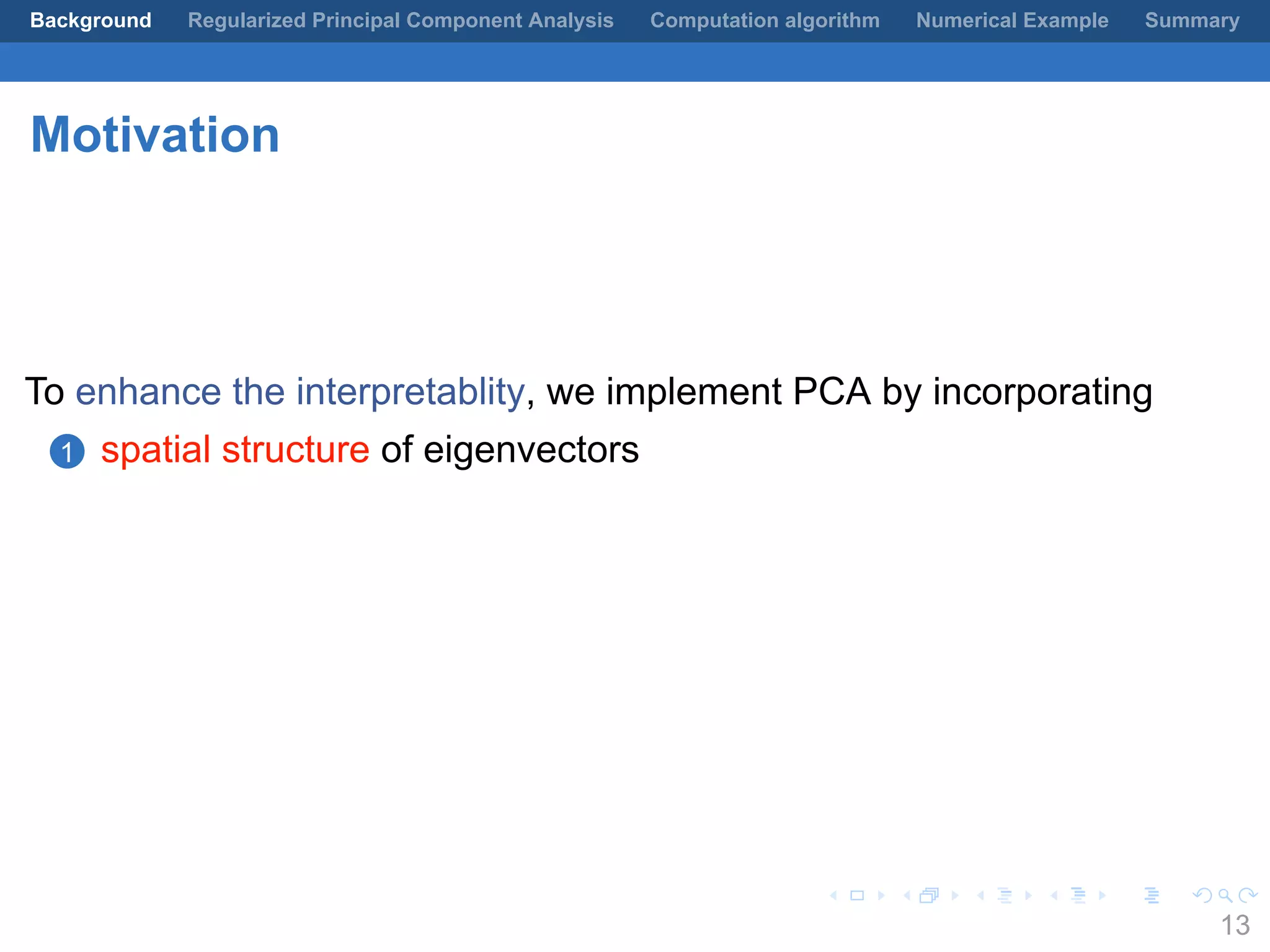 .
.
.
.
.
.
.
.
.
.
.
.
.
.
.
.
.
.
.
.
.
.
.
.
.
.
.
.
.
.
.
.
.
.
.
.
.
.
.
.
Background Regularized Principal Component Analysis Computation algorithm Numerical Example Summary
Motivation
To enhance the interpretablity, we implement PCA by incorporating
1 spatial structure of eigenvectors
13
 