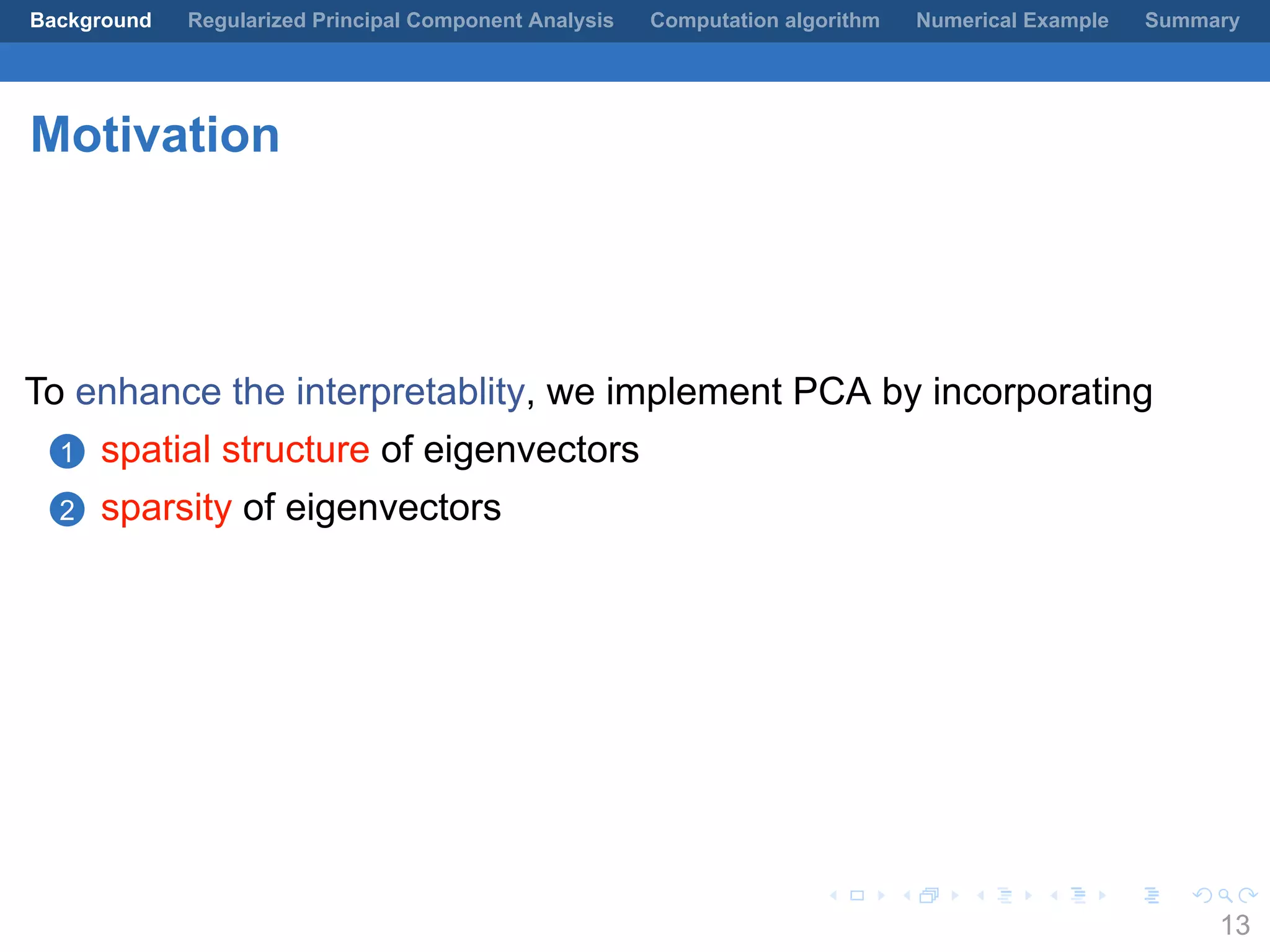 .
.
.
.
.
.
.
.
.
.
.
.
.
.
.
.
.
.
.
.
.
.
.
.
.
.
.
.
.
.
.
.
.
.
.
.
.
.
.
.
Background Regularized Principal Component Analysis Computation algorithm Numerical Example Summary
Motivation
To enhance the interpretablity, we implement PCA by incorporating
1 spatial structure of eigenvectors
2 sparsity of eigenvectors
13
 