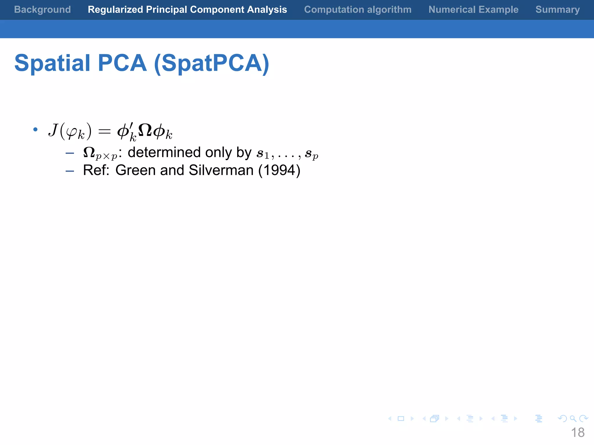 .
.
.
.
.
.
.
.
.
.
.
.
.
.
.
.
.
.
.
.
.
.
.
.
.
.
.
.
.
.
.
.
.
.
.
.
.
.
.
.
Background Regularized Principal Component Analysis Computation algorithm Numerical Example Summary
Spatial PCA (SpatPCA)
• J(φk) = ϕ′
kΩϕk
– Ωp×p: determined only by s1, . . . , sp
– Ref: Green and Silverman (1994)
18
 