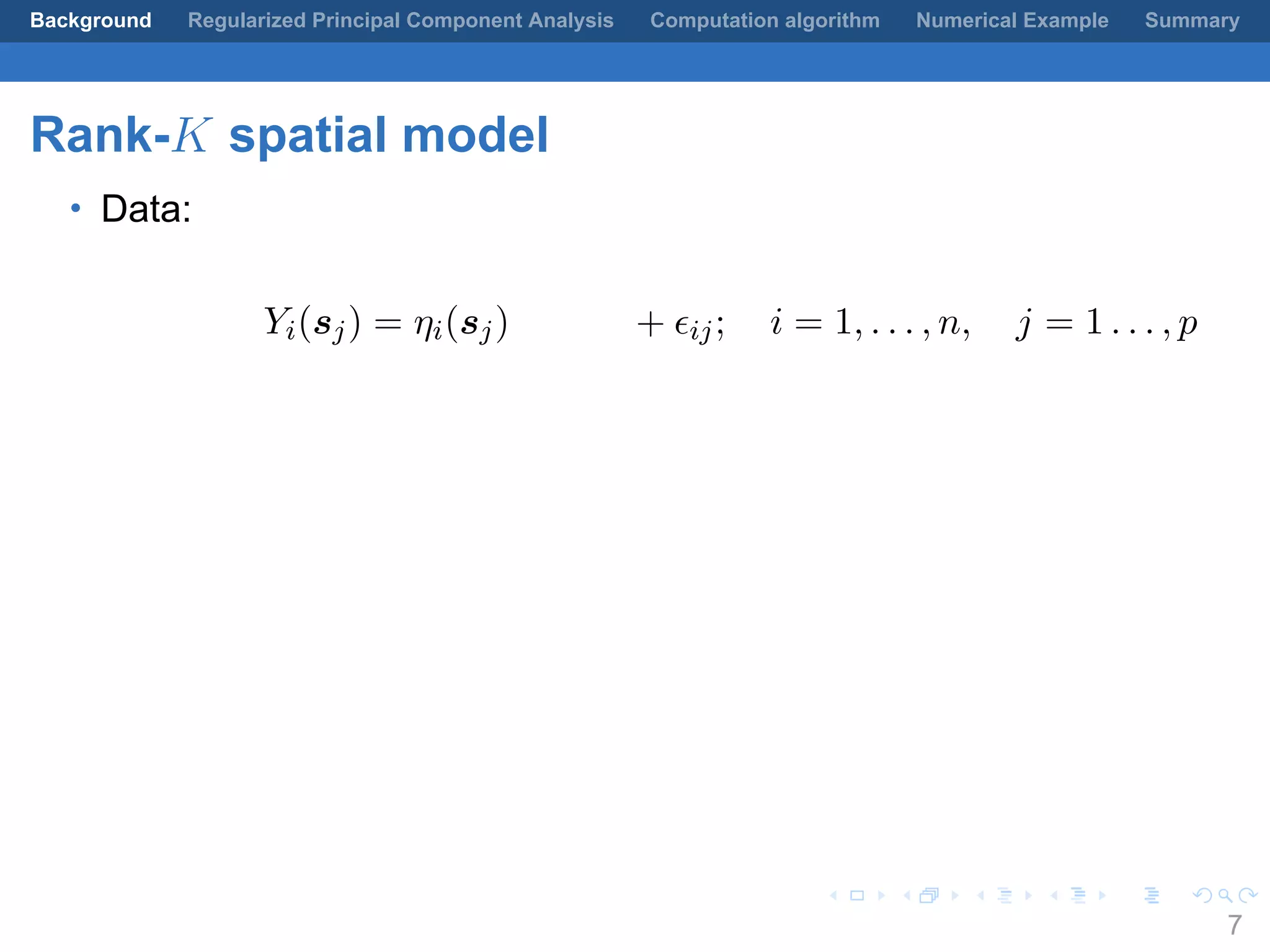 .
.
.
.
.
.
.
.
.
.
.
.
.
.
.
.
.
.
.
.
.
.
.
.
.
.
.
.
.
.
.
.
.
.
.
.
.
.
.
.
Background Regularized Principal Component Analysis Computation algorithm Numerical Example Summary
Rank-K spatial model
• Data:
Yi(sj) = ηi(sj) + ϵij; i = 1, . . . , n, j = 1 . . . , p
7
 