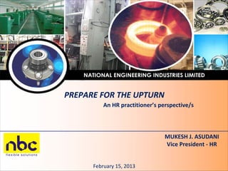 MUKESH J. ASUDANI
Vice President - HR
February 15, 2013
PREPARE FOR THE UPTURN
An HR practitioner’s perspective/s
 