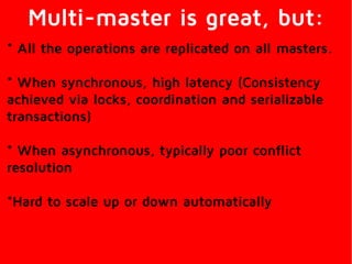 Multi-master is great, but:
* All the operations are replicated on all masters.
* When synchronous, high latency (Consistency
achieved via locks, coordination and serializable
transactions)
* When asynchronous, typically poor conflict
resolution
*Hard to scale up or down automatically
 
