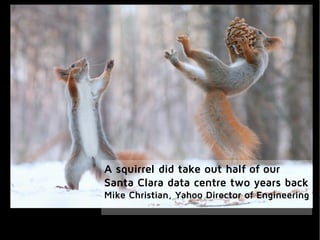 A squirrel did take out half of our
Santa Clara data centre two years back
Mike Christian, Yahoo Director of Engineering
 