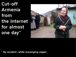 Cut-off
Armenia
from
the Internet
for almost
one day*
* By accident, while scavenging copper
 