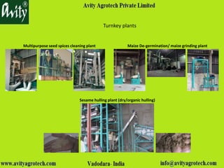Turnkey plants
Multipurpose seed spices cleaning plant Maize De-germination/ maize grinding plant
Sesame hulling plant (dry/organic hulling)
 