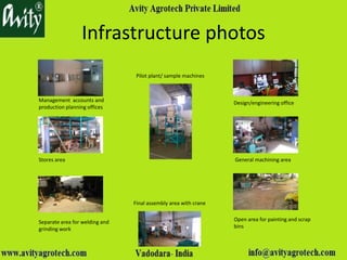 Infrastructure photos
Management accounts and
production planning offices
Stores area
Separate area for welding and
grinding work
Pilot plant/ sample machines
Final assembly area with crane
Design/engineering office
General machining area
Open area for painting and scrap
bins
 