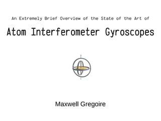 An Extremely Brief Overview of the State of the Art of
Maxwell Gregoire
Atom Interferometer Gyroscopes
 
