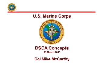 DSCA Concepts
26 March 2015
Col Mike McCarthy
U.S. Marine Corps
 