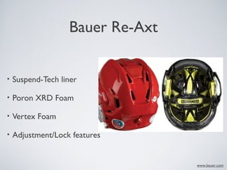 Bauer Re-Axt
• Suspend-Tech liner
• Poron XRD Foam
• Vertex Foam
• Adjustment/Lock features
www.bauer.com
 