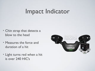 Impact Indicator
• Chin strap that detects a
blow to the head
• Measures the force and
duration of a hit
• Light turns red when a hit
is over 240 HIC’s
 