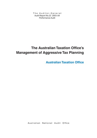 A u s t r a l i a n N a t i o n a l A u d i t O f ﬁ c e
T h e A u d i t o r - G e n e r a l
Audit Report No.23 2003–04
Performance Audit
The Australian Taxation Ofﬁce’s
Management of Aggressive Tax Planning
Australian Taxation Ofﬁce
 
