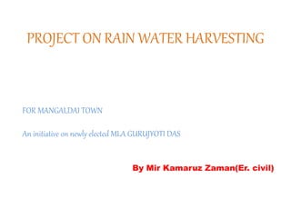 PROJECT ON RAIN WATER HARVESTING
FOR MANGALDAI TOWN
An initiative on newly elected MLA GURUJYOTI DAS
By Mir Kamaruz Zaman(Er. civil)
 