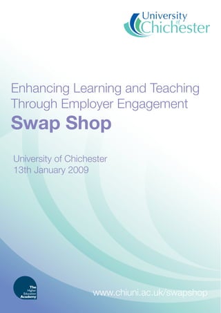 Swap Shop
Enhancing Learning and Teaching
Through Employer Engagement
University of Chichester
13th January 2009
www.chiuni.ac.uk/swapshop
 