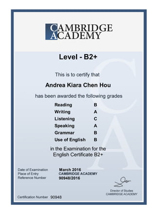 Andrea Kiara Chen Hou
Level - B2+
March 2016
Reading B
Writing A
Listening C
Speaking A
Grammar B
Use of English B
in the Examination for the
English Certificate B2+
90948/2016
90948
 