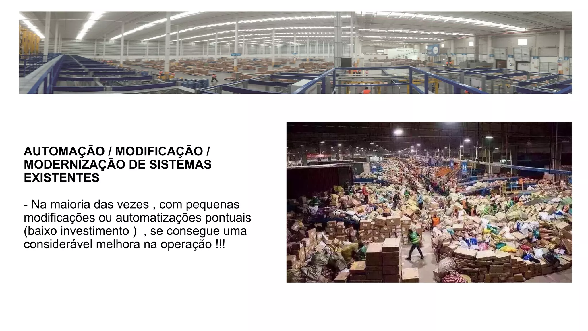 AUTOMAÇÃO / MODIFICAÇÃO /
MODERNIZAÇÃO DE SISTEMAS
EXISTENTES
- Na maioria das vezes , com pequenas
modificações ou automatizações pontuais
(baixo investimento ) , se consegue uma
considerável melhora na operação !!!
 