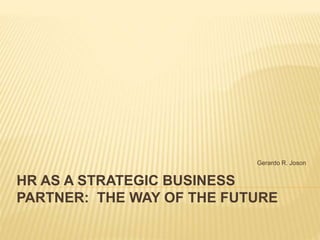 HR AS A STRATEGIC BUSINESS
PARTNER: THE WAY OF THE FUTURE
Gerardo R. Joson
 