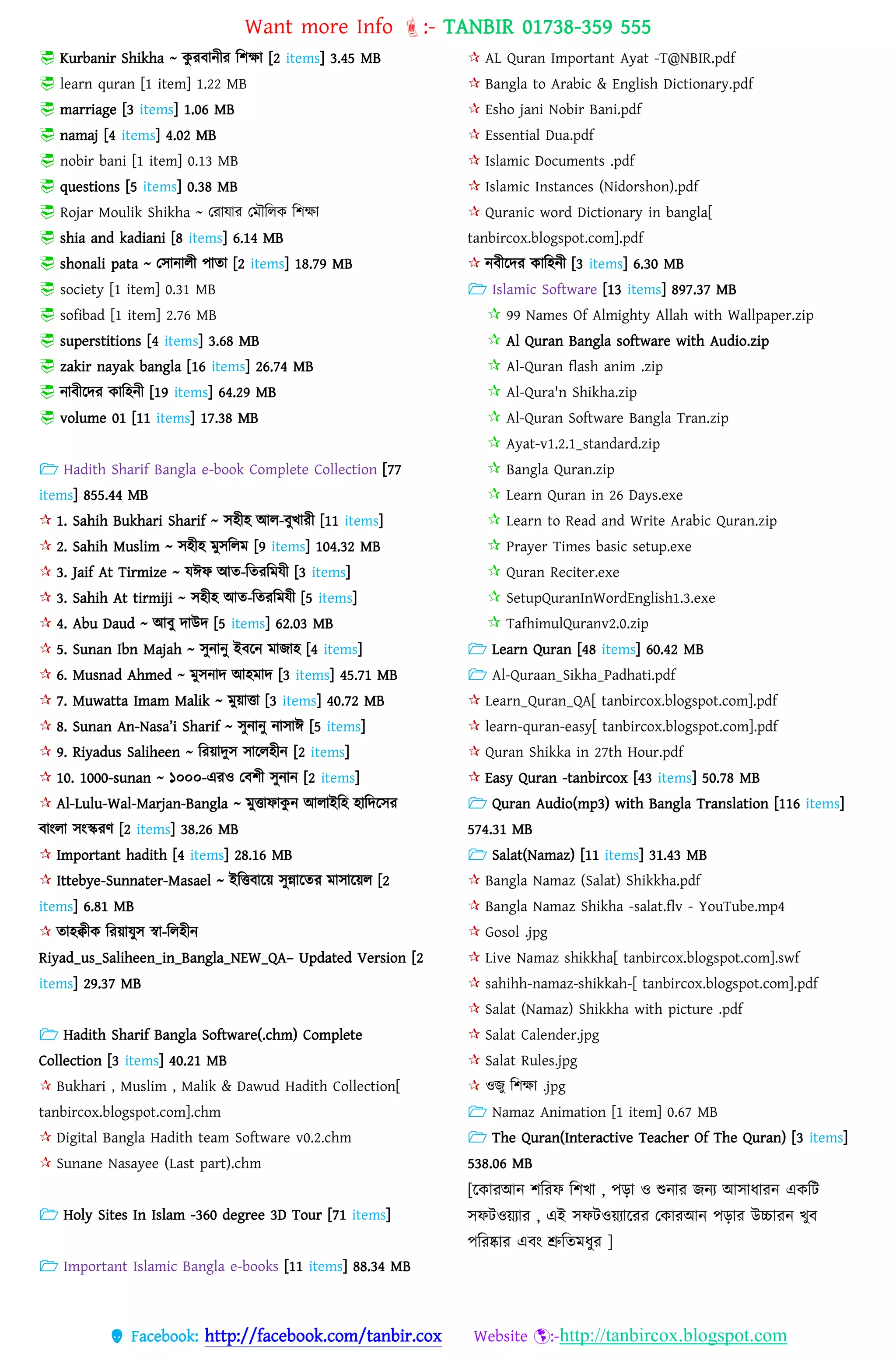 Want more Info :- TANBIR 01738-359 555
 Facebook: http://facebook.com/tanbir.cox Website :-http://tanbircox.blogspot.com
 Kurbanir Shikha ~ কু রবানীর বশো [2 items] 3.45 MB
 learn quran [1 item] 1.22 MB
 marriage [3 items] 1.06 MB
 namaj [4 items] 4.02 MB
 nobir bani [1 item] 0.13 MB
 questions [5 items] 0.38 MB
 Rojar Moulik Shikha ~ তরাোর তমৌবেক বশো
 shia and kadiani [8 items] 6.14 MB
 shonali pata ~ তসানােী োতা [2 items] 18.79 MB
 society [1 item] 0.31 MB
 sofibad [1 item] 2.76 MB
 superstitions [4 items] 3.68 MB
 zakir nayak bangla [16 items] 26.74 MB
 নাবীরের কাবহনী [19 items] 64.29 MB
 volume 01 [11 items] 17.38 MB
 Hadith Sharif Bangla e-book Complete Collection [77
items] 855.44 MB
 1. Sahih Bukhari Sharif ~ সহীহ আে-বুখ্ারী [11 items]
 2. Sahih Muslim ~ সহীহ মুসবেম [9 items] 104.32 MB
 3. Jaif At Tirmize ~ েঈফ আত-বতরবমেী [3 items]
 3. Sahih At tirmiji ~ সহীহ আত-বতরবমেী [5 items]
 4. Abu Daud ~ আবু োউে [5 items] 62.03 MB
 5. Sunan Ibn Majah ~ সুনানু ইবরন মাজাহ [4 items]
 6. Musnad Ahmed ~ মুসনাে আহমাে [3 items] 45.71 MB
 7. Muwatta Imam Malik ~ মুয়্াত্তা [3 items] 40.72 MB
 8. Sunan An-Nasa’i Sharif ~ সুনানু নাসাঈ [5 items]
 9. Riyadus Saliheen ~ বরয়্ােুস সারেহীন [2 items]
 10. 1000-sunan ~ ১০০০-এরও তবশী সুনান [2 items]
 Al-Lulu-Wal-Marjan-Bangla ~ মুত্তাফাকু ন আোইবহ হাবেরসর
বাংো সংস্করর্ [2 items] 38.26 MB
 Important hadith [4 items] 28.16 MB
 Ittebye-Sunnater-Masael ~ ইবত্তবারয়্ সুন্নারতর মাসারয়্ে [2
items] 6.81 MB
 তাহক্বীক বরয়্ােুস স্বা-বেহীন
Riyad_us_Saliheen_in_Bangla_NEW_QA– Updated Version [2
items] 29.37 MB
 Hadith Sharif Bangla Software(.chm) Complete
Collection [3 items] 40.21 MB
 Bukhari , Muslim , Malik & Dawud Hadith Collection[
tanbircox.blogspot.com].chm
 Digital Bangla Hadith team Software v0.2.chm
 Sunane Nasayee (Last part).chm
 Holy Sites In Islam -360 degree 3D Tour [71 items]
 Important Islamic Bangla e-books [11 items] 88.34 MB
 AL Quran Important Ayat -T@NBIR.pdf
 Bangla to Arabic & English Dictionary.pdf
 Esho jani Nobir Bani.pdf
 Essential Dua.pdf
 Islamic Documents .pdf
 Islamic Instances (Nidorshon).pdf
 Quranic word Dictionary in bangla[
tanbircox.blogspot.com].pdf
 নবীরের কাবহনী [3 items] 6.30 MB
 Islamic Software [13 items] 897.37 MB
 99 Names Of Almighty Allah with Wallpaper.zip
 Al Quran Bangla software with Audio.zip
 Al-Quran flash anim .zip
 Al-Qura'n Shikha.zip
 Al-Quran Software Bangla Tran.zip
 Ayat-v1.2.1_standard.zip
 Bangla Quran.zip
 Learn Quran in 26 Days.exe
 Learn to Read and Write Arabic Quran.zip
 Prayer Times basic setup.exe
 Quran Reciter.exe
 SetupQuranInWordEnglish1.3.exe
 TafhimulQuranv2.0.zip
 Learn Quran [48 items] 60.42 MB
 Al-Quraan_Sikha_Padhati.pdf
 Learn_Quran_QA[ tanbircox.blogspot.com].pdf
 learn-quran-easy[ tanbircox.blogspot.com].pdf
 Quran Shikka in 27th Hour.pdf
 Easy Quran -tanbircox [43 items] 50.78 MB
 Quran Audio(mp3) with Bangla Translation [116 items]
574.31 MB
 Salat(Namaz) [11 items] 31.43 MB
 Bangla Namaz (Salat) Shikkha.pdf
 Bangla Namaz Shikha -salat.flv - YouTube.mp4
 Gosol .jpg
 Live Namaz shikkha[ tanbircox.blogspot.com].swf
 sahihh-namaz-shikkah-[ tanbircox.blogspot.com].pdf
 Salat (Namaz) Shikkha with picture .pdf
 Salat Calender.jpg
 Salat Rules.jpg
 ওজু বশো .jpg
 Namaz Animation [1 item] 0.67 MB
 The Quran(Interactive Teacher Of The Quran) [3 items]
538.06 MB
[টকোরআন্ শটরে টশখো , পড়ো ও শুন্োর জন্য আিোধ্োরন্ একটি
িেিওয়যোর , এই িেিওয়যোটরর তকোরআন্ পড়োর উচ্চোরন্ খুব
পটরষ্কোর এবং শ্রুটেেধ্ুর ]
 