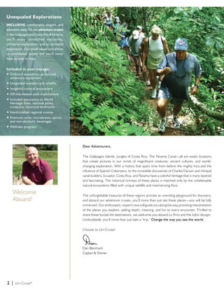 Unequaled Explorations 
INCLUSIVE, comfortably elegant, and 
adventure ready. On our adventure cruises 
in the Galápagos and Costa Rica & Panama, 
you’ll enjoy unmatched exclusivity, 
unfiltered exploration, and an unrivaled 
experience. Our small vessel size allows 
us uninhibited access and you’ll never 
have to wait in lines. 
Included in your voyage: 
u Onboard expedition guides and 
adventure equipment 
u Unspoiled wonders and wildlife 
u Insightful cultural encounters 
u Off-the-beaten path explorations 
u Included excursions to World 
Heritage Sites, national parks, 
museums, historical landmarks 
u Hand-crafted regional cuisine 
u Premium wine, microbrews, spirits, 
and non-alcoholic beverages 
u Wellness program 
2 | Un-Cruise® 
Dear Adventurers, 
The Galápagos Islands. Jungles of Costa Rica. The Panama Canal—all are exotic locations 
that create pictures in our minds of magnificent creatures, ancient cultures, and world-changing 
exploration. With a history that spans time from before the mighty Inca and the 
influence of Spanish Colonizers, to the incredible discoveries of Charles Darwin and intrepid 
canal builders, Ecuador, Costa Rica, and Panama have a colorful heritage that is many-layered 
and fascinating. The historical richness of these places is matched only by the unbelievable 
natural ecosystems filled with unique wildlife and mesmerizing flora. 
The unforgettable treasures of these regions provide an unending playground for discovery, 
and aboard our adventure cruises, you’ll more than just see these places—you will be fully 
immersed. Our enthusiastic, expert crew will guide you along the way providing interpretation 
of the places you explore, adding depth, meaning, and fun to every encounter. Thrilled to 
share these bucket-list destinations, we welcome you aboard La Pinta and the Safari Voyager. 
Undoubtedly, you’ll more than just take a “trip.” Change the way you see the world. 
Choose to Un-Cruise! 
Dan Blanchard 
Captain & Owner 
Welcome 
Aboard! 
 