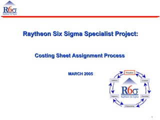 1
Costing Sheet Assignment ProcessCosting Sheet Assignment Process
Raytheon Six Sigma Specialist Project:Raytheon Six Sigma Specialist Project:
Costing Sheet Assignment ProcessCosting Sheet Assignment Process
MARCH 2005MARCH 2005
 