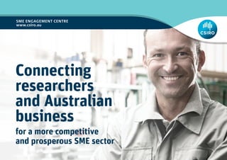 SME ENGAGEMENT CENTRE
www.csiro.au
Connecting
researchers
and Australian
business
for a more competitive
and prosperous SME sector
 