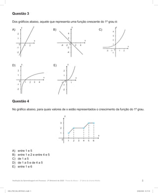 3Avaliação da Aprendizagem em Processo - 2º Bimestre de 2020  Prova do Aluno - 1ª Série do Ensino Médio
Questão 3
Dos gráficos abaixo, aquele que representa uma função crescente do 1º grau é:
A) B) C)
D) E)
Questão 4
No gráfico abaixo, para quais valores de x estão representados o crescimento da função do 1º grau.
A)	 entre 1 e 5
B)	 entre 1 e 2 e entre 4 e 5
C)	 de 1 a 5
D)	 de 1 a 5 e de 4 a 5
E)	 entre 1 e 6
1EM_27ED_MA_REVISAO_2.indd 3 02/06/2020 21:17:10
 
