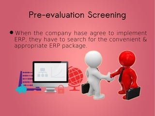 Pre-evaluation Screening
When the company hase agree to implement
ERP, they have to search for the convenient &
appropriate ERP package.
 