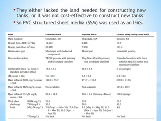 • They either lacked the land needed for constructing new
tanks, or it was not cost-effective to construct new tanks.
• So PVC structured sheet media (SSM) was used as an IFAS.
 